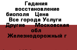 Гадания, восстановление биополя › Цена ­ 1 000 - Все города Услуги » Другие   . Московская обл.,Железнодорожный г.